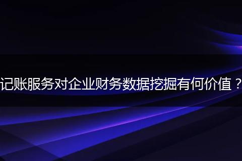 記賬服務(wù)對(duì)企業(yè)財(cái)務(wù)數(shù)據(jù)挖掘有何價(jià)值？