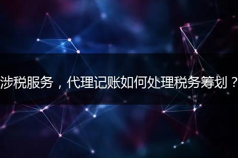 涉稅服務(wù)，代理記賬如何處理稅務(wù)籌劃？