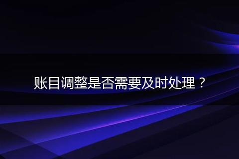 賬目調(diào)整是否需要及時(shí)處理？