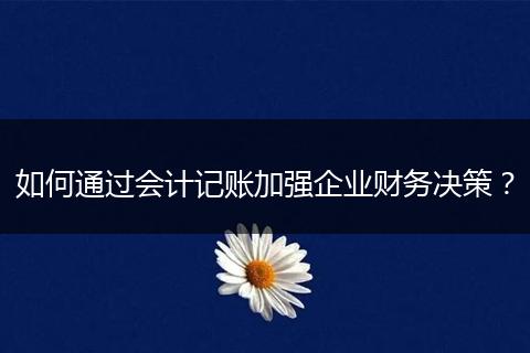 如何通過會計記賬加強企業(yè)財務(wù)決策?