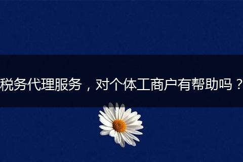 稅務(wù)代理服務(wù)，對(duì)個(gè)體工商戶有幫助嗎？