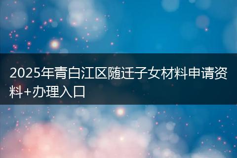 2025年青白江區(qū)隨遷子女材料申請資料+辦理入口