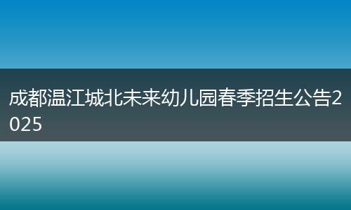 成都溫江城北未來幼兒園春季招生公告2025