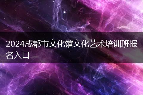 2024成都市文化館文化藝術(shù)培訓(xùn)班報名入口