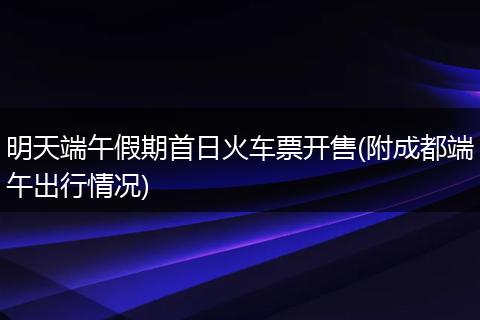 明天端午假期首日火車票開售(附成都端午出行情況)