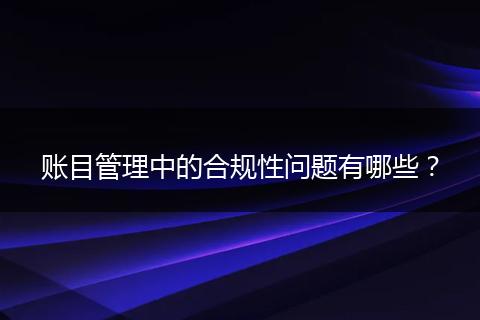 賬目管理中的合規(guī)性問題有哪些？
