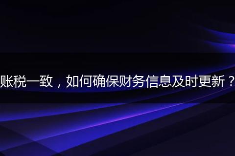 賬稅一致，如何確保財(cái)務(wù)信息及時(shí)更新？
