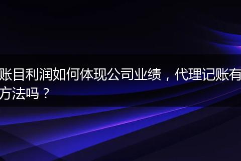 賬目利潤如何體現(xiàn)公司業(yè)績，代理記賬有方法嗎？