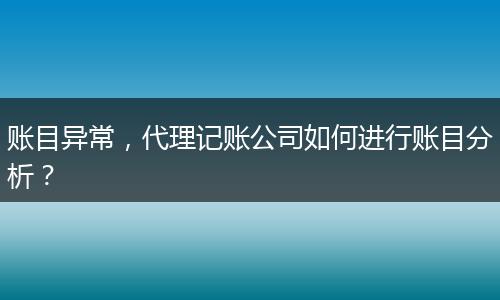 賬目異常，代理記賬公司如何進行賬目分析？
