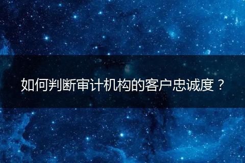 如何判斷審計機構的客戶忠誠度？