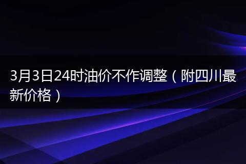 3月3日24時油價不作調(diào)整（附四川最新價格）