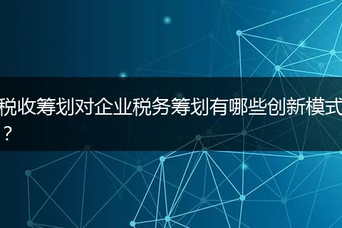 稅收籌劃對企業(yè)稅務(wù)籌劃有哪些創(chuàng)新模式？
