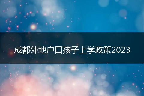 成都外地戶口孩子上學(xué)政策2023