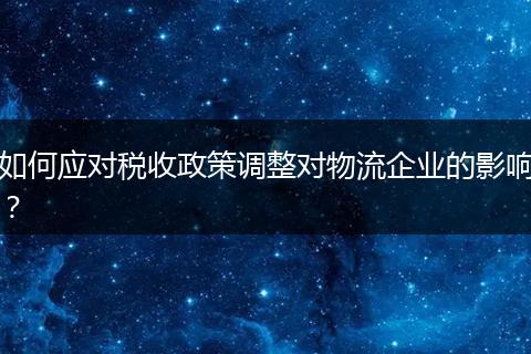 如何應(yīng)對稅收政策調(diào)整對物流企業(yè)的影響？