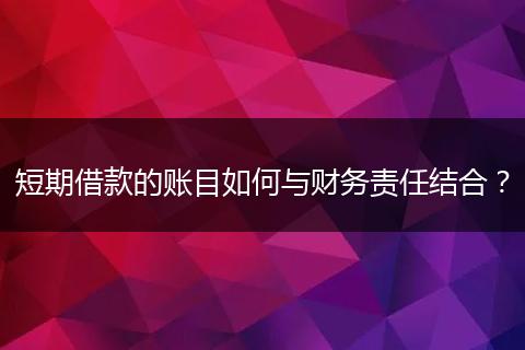 短期借款的賬目如何與財(cái)務(wù)責(zé)任結(jié)合?