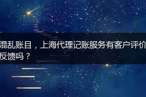 混亂賬目，上海代理記賬服務有客戶評價反饋嗎？