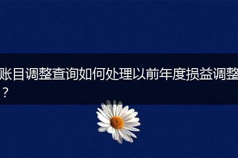 賬目調(diào)整查詢?nèi)绾翁幚硪郧澳甓葥p益調(diào)整？