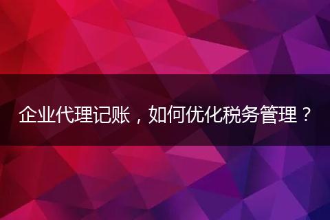 企業(yè)代理記賬，如何優(yōu)化稅務(wù)管理？