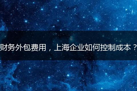 財(cái)務(wù)外包費(fèi)用，上海企業(yè)如何控制成本？