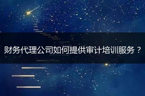 財(cái)務(wù)代理公司如何提供審計(jì)培訓(xùn)服務(wù)？