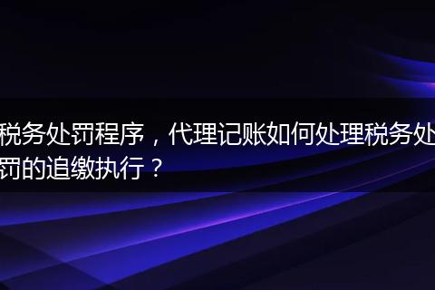 稅務(wù)處罰程序，代理記賬如何處理稅務(wù)處罰的追繳執(zhí)行？