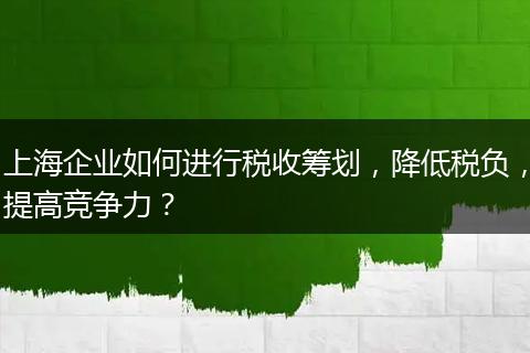 上海企業(yè)如何進(jìn)行稅收籌劃，降低稅負(fù)，提高競(jìng)爭(zhēng)力？