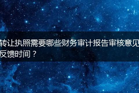 轉(zhuǎn)讓執(zhí)照需要哪些財務(wù)審計報告審核意見反饋時間？