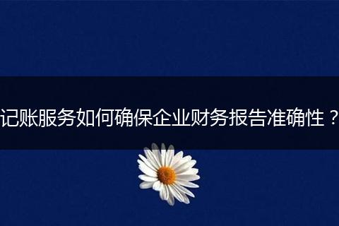 記賬服務(wù)如何確保企業(yè)財(cái)務(wù)報(bào)告準(zhǔn)確性？