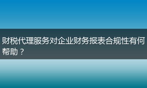 財(cái)稅代理服務(wù)對(duì)企業(yè)財(cái)務(wù)報(bào)表合規(guī)性有何幫助？