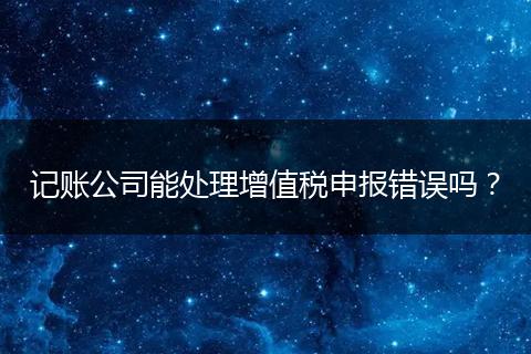 記賬公司能處理增值稅申報(bào)錯(cuò)誤嗎?