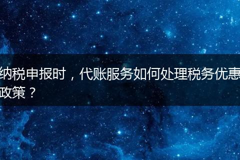 納稅申報(bào)時(shí)，代賬服務(wù)如何處理稅務(wù)優(yōu)惠政策？