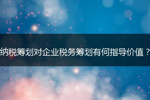 納稅籌劃對(duì)企業(yè)稅務(wù)籌劃有何指導(dǎo)價(jià)值？