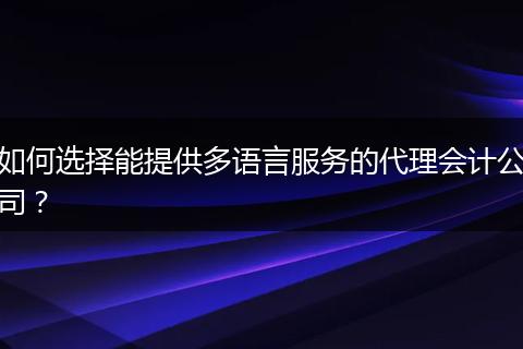 如何選擇能提供多語言服務(wù)的代理會(huì)計(jì)公司？