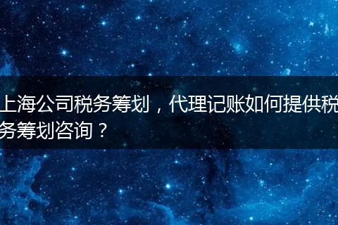 上海公司稅務(wù)籌劃，代理記賬如何提供稅務(wù)籌劃咨詢？