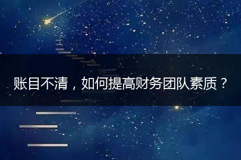 賬目不清，如何提高財務團隊素質(zhì)？