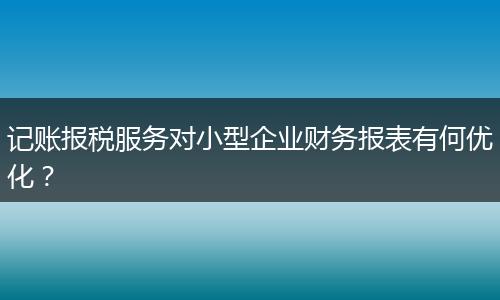 記賬報(bào)稅服務(wù)對(duì)小型企業(yè)財(cái)務(wù)報(bào)表有何優(yōu)化？