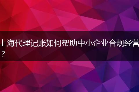 上海代理記賬如何幫助中小企業(yè)合規(guī)經(jīng)營?