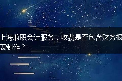 上海兼職會計服務(wù)，收費是否包含財務(wù)報表制作？