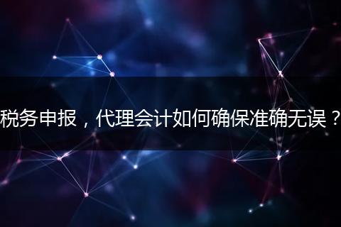 稅務(wù)申報，代理會計如何確保準確無誤？