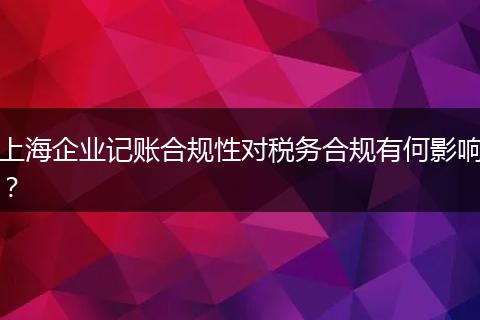 上海企業(yè)記賬合規(guī)性對稅務(wù)合規(guī)有何影響?