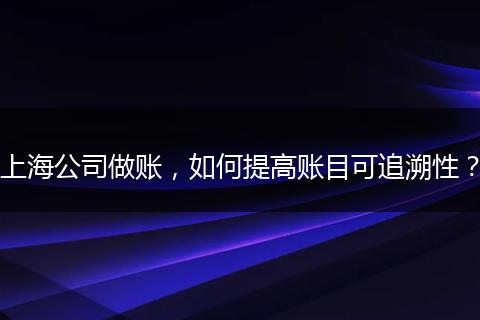 上海公司做賬，如何提高賬目可追溯性？
