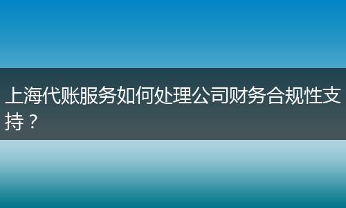 上海代賬服務(wù)如何處理公司財(cái)務(wù)合規(guī)性支持？