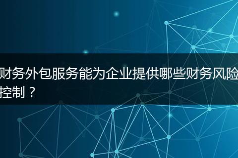 財(cái)務(wù)外包服務(wù)能為企業(yè)提供哪些財(cái)務(wù)風(fēng)險(xiǎn)控制？