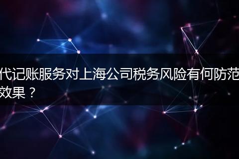 代記賬服務(wù)對(duì)上海公司稅務(wù)風(fēng)險(xiǎn)有何防范效果？