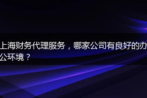 上海財(cái)務(wù)代理服務(wù)，哪家公司有良好的辦公環(huán)境？