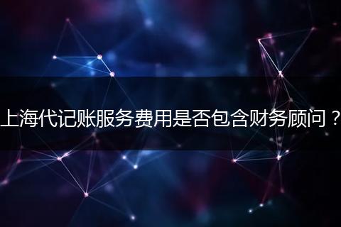 上海代記賬服務(wù)費用是否包含財務(wù)顧問？