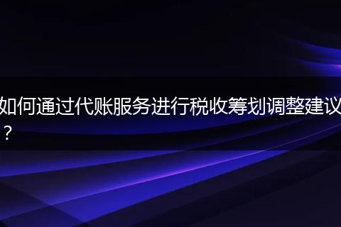 如何通過(guò)代賬服務(wù)進(jìn)行稅收籌劃調(diào)整建議？