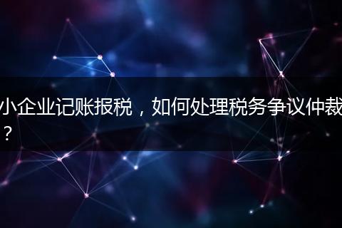 小企業(yè)記賬報稅，如何處理稅務(wù)爭議仲裁？