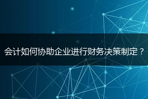 會(huì)計(jì)如何協(xié)助企業(yè)進(jìn)行財(cái)務(wù)決策制定？
