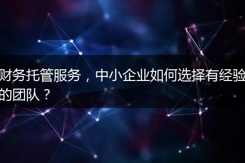 財務托管服務，中小企業(yè)如何選擇有經(jīng)驗的團隊？